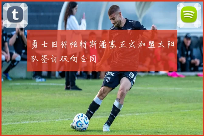 勇士旧将帕特斯潘塞正式加盟太阳队签订双向合同