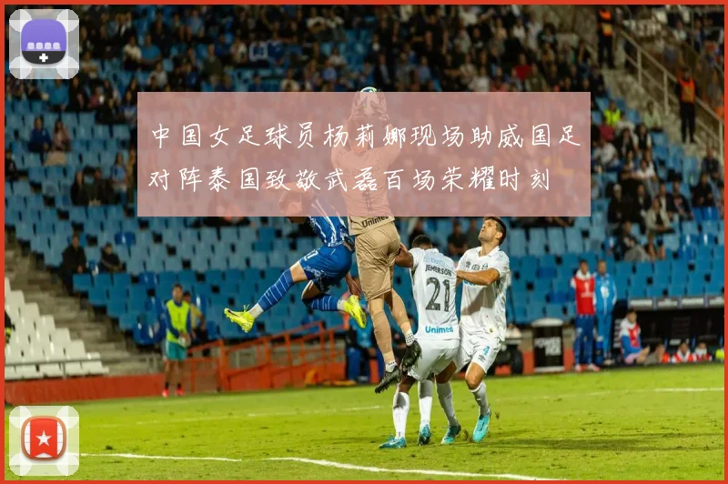 中国女足球员杨莉娜现场助威国足对阵泰国致敬武磊百场荣耀时刻