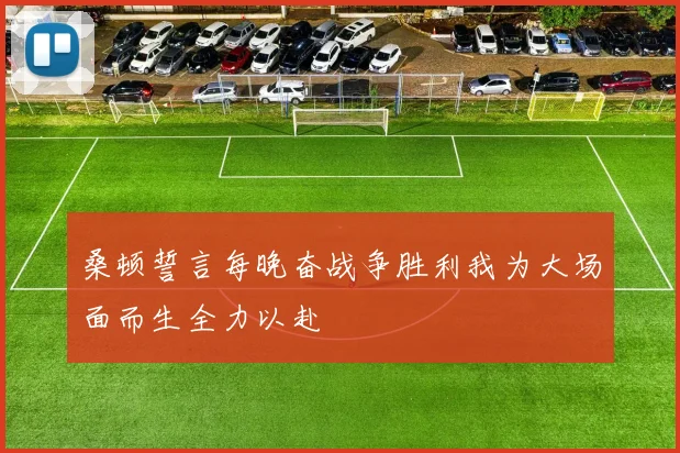 桑顿誓言每晚奋战争胜利我为大场面而生全力以赴