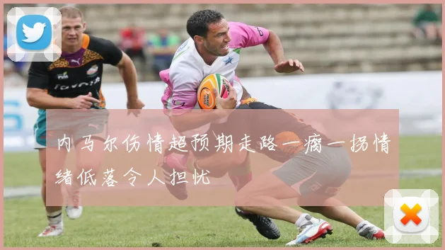 内马尔伤情超预期走路一瘸一拐情绪低落令人担忧