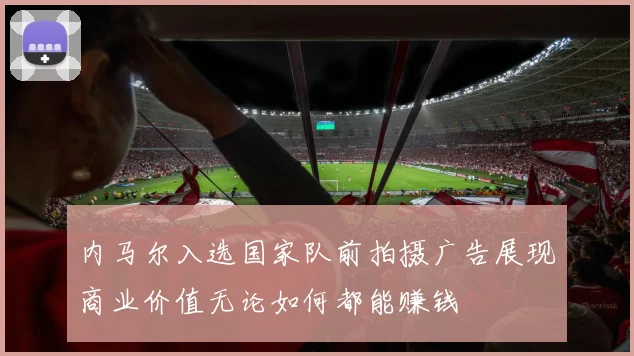 内马尔入选国家队前拍摄广告展现商业价值无论如何都能赚钱