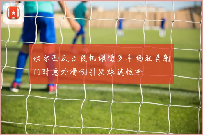 切尔西反击良机佩德罗半场狂奔射门时意外滑倒引发球迷惊呼