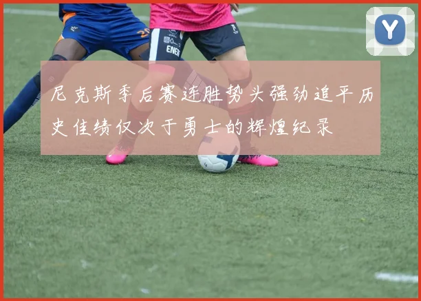 尼克斯季后赛连胜势头强劲追平历史佳绩仅次于勇士的辉煌纪录