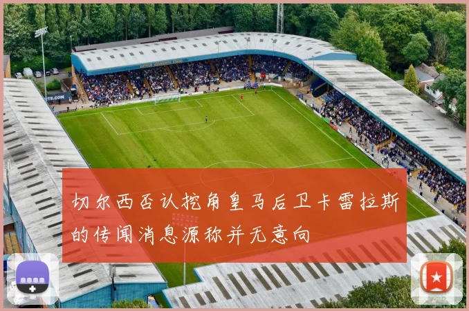 切尔西否认挖角皇马后卫卡雷拉斯的传闻消息源称并无意向