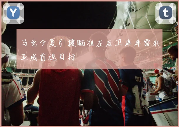 马竞今夏引援瞄准左后卫库库雷利亚成首选目标