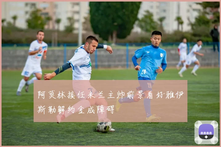 阿莫林接任米兰主帅前景看好雅伊斯勒解约金成障碍