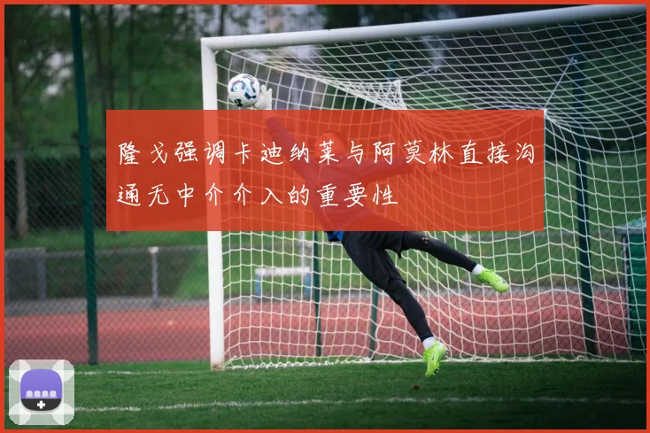 隆戈强调卡迪纳莱与阿莫林直接沟通无中介介入的重要性