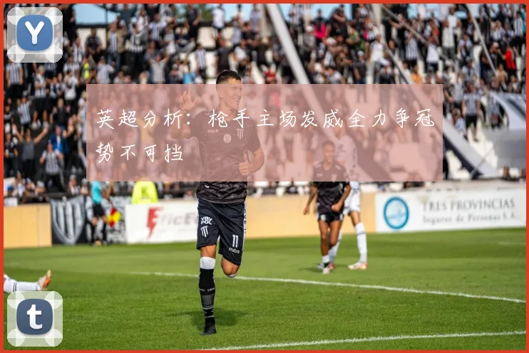 英超分析：枪手主场发威全力争冠势不可挡