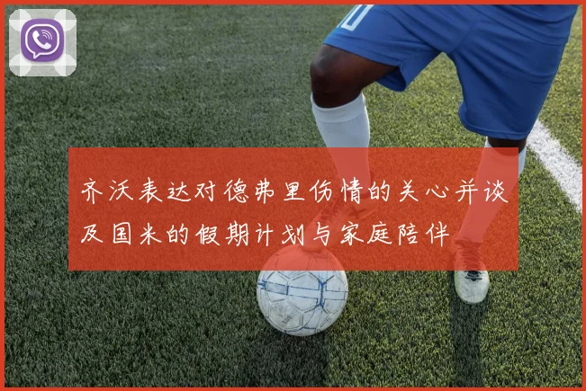 齐沃表达对德弗里伤情的关心并谈及国米的假期计划与家庭陪伴