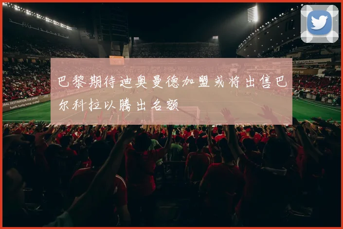 巴黎期待迪奥曼德加盟或将出售巴尔科拉以腾出名额