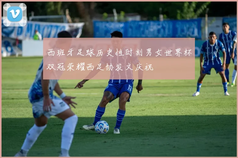 西班牙足球历史性时刻男女世界杯双冠荣耀西足协发文庆祝