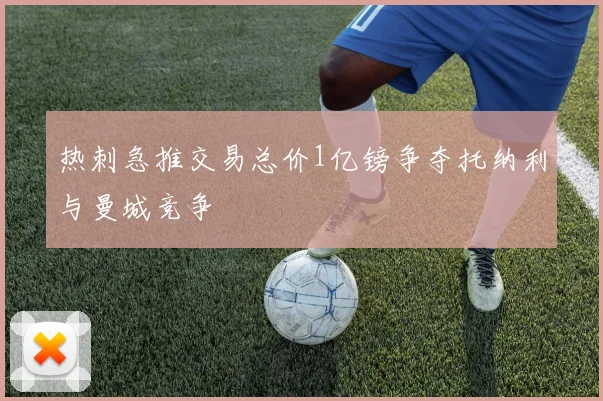 热刺急推交易总价1亿镑争夺托纳利与曼城竞争