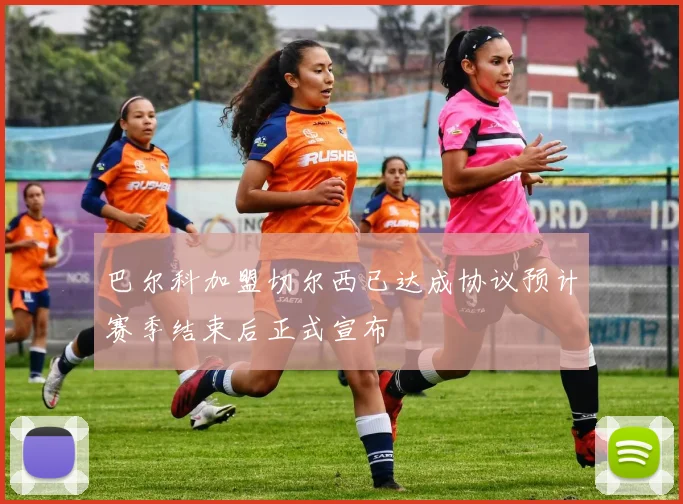 巴尔科加盟切尔西已达成协议预计赛季结束后正式宣布
