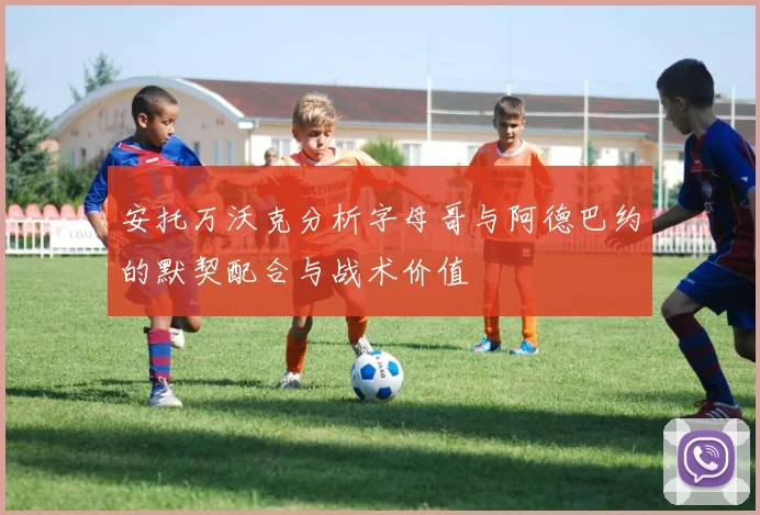 安托万沃克分析字母哥与阿德巴约的默契配合与战术价值