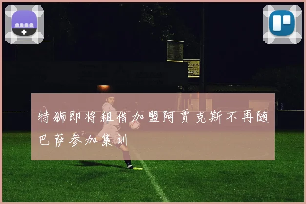 特狮即将租借加盟阿贾克斯不再随巴萨参加集训