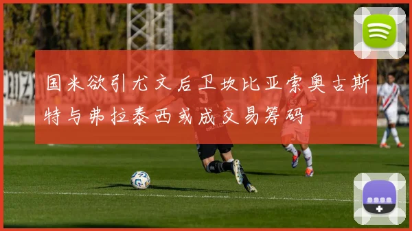 国米欲引尤文后卫坎比亚索奥古斯特与弗拉泰西或成交易筹码