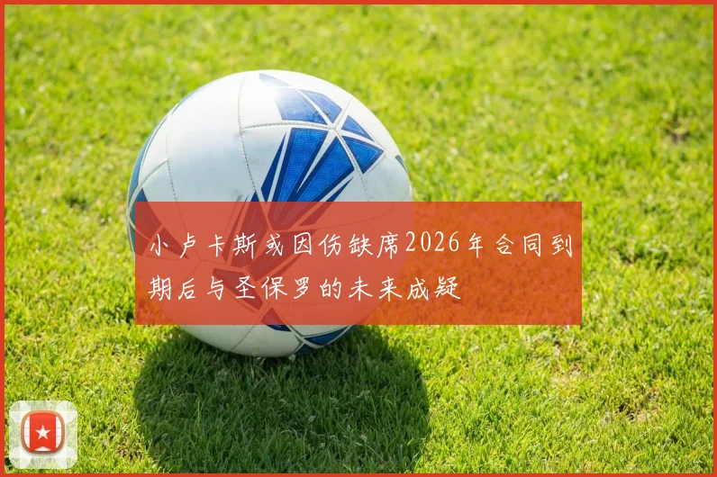 小卢卡斯或因伤缺席2026年合同到期后与圣保罗的未来成疑