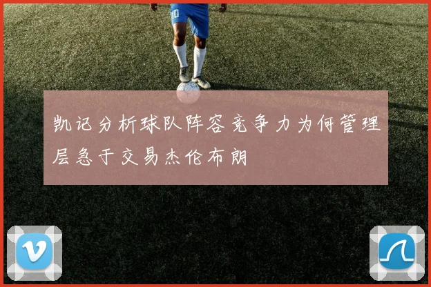 凯记分析球队阵容竞争力为何管理层急于交易杰伦布朗