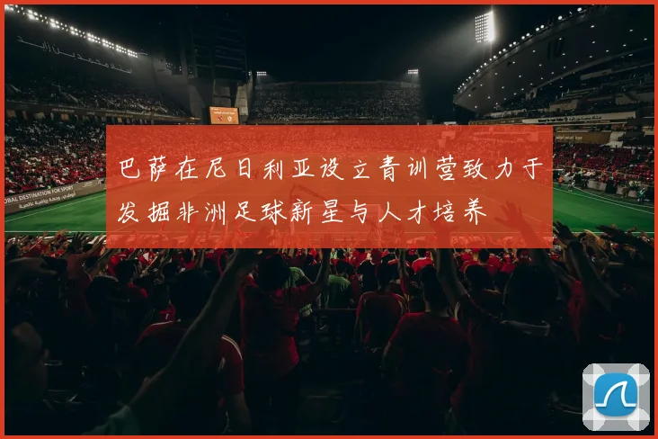 巴萨在尼日利亚设立青训营致力于发掘非洲足球新星与人才培养