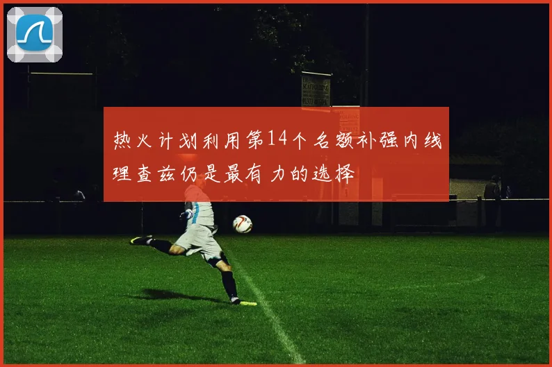 热火计划利用第14个名额补强内线理查兹仍是最有力的选择