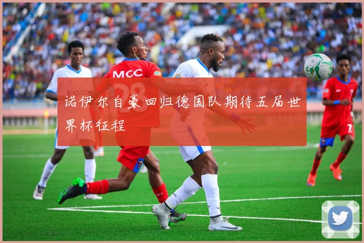 诺伊尔自豪回归德国队期待五届世界杯征程