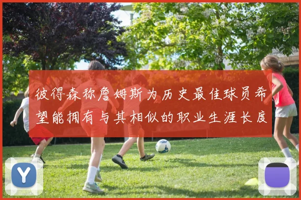 彼得森称詹姆斯为历史最佳球员希望能拥有与其相似的职业生涯长度