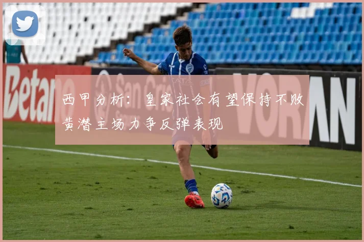 西甲分析：皇家社会有望保持不败黄潜主场力争反弹表现