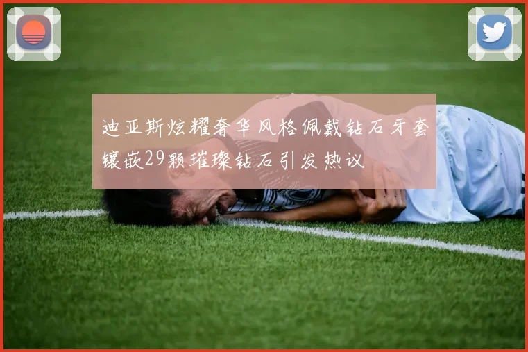迪亚斯炫耀奢华风格佩戴钻石牙套镶嵌29颗璀璨钻石引发热议