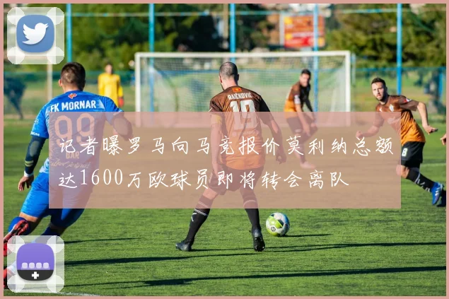 记者曝罗马向马竞报价莫利纳总额达1600万欧球员即将转会离队