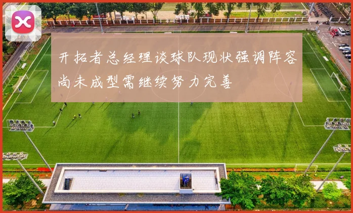 开拓者总经理谈球队现状强调阵容尚未成型需继续努力完善