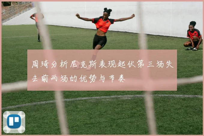 周琦分析尼克斯表现起伏第三场失去前两场的优势与节奏