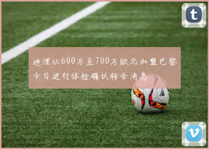 迪涅以600万至700万欧元加盟巴黎今日进行体检确认转会消息