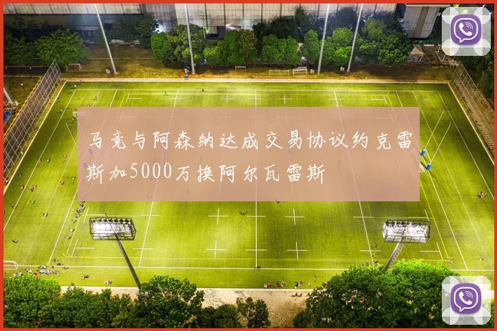 马竞与阿森纳达成交易协议约克雷斯加5000万换阿尔瓦雷斯