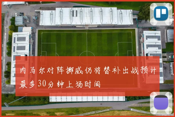 内马尔对阵挪威仍将替补出战预计最多30分钟上场时间